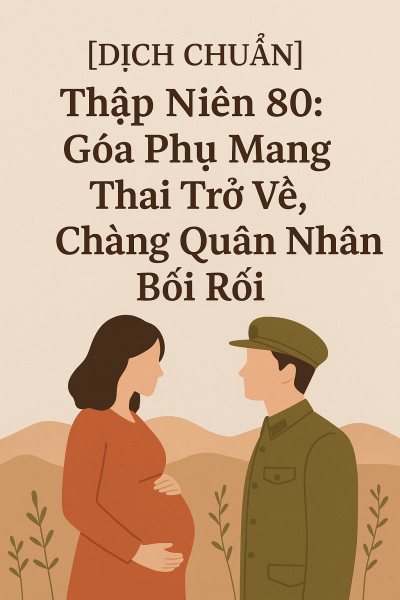 [DỊCH CHUẨN] Thập Niên 80: Góa Phụ Mang Thai Trở Về, Chàng Quân Nhân Bối Rối