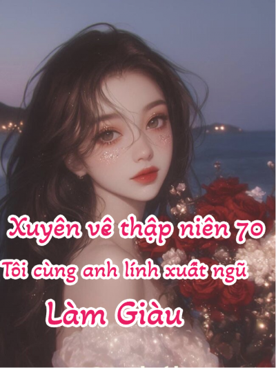 Xuyên Về Thập Niên 70, Tôi Cùng Anh Lính Xuất Ngũ Làm Giàu